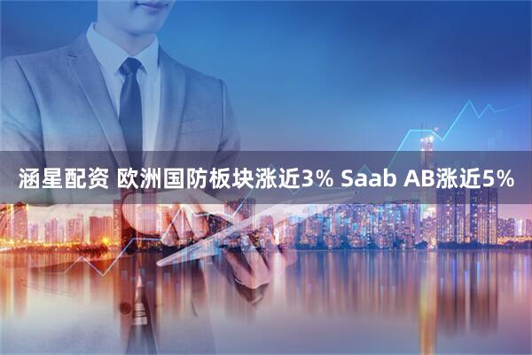 涵星配资 欧洲国防板块涨近3% Saab AB涨近5%