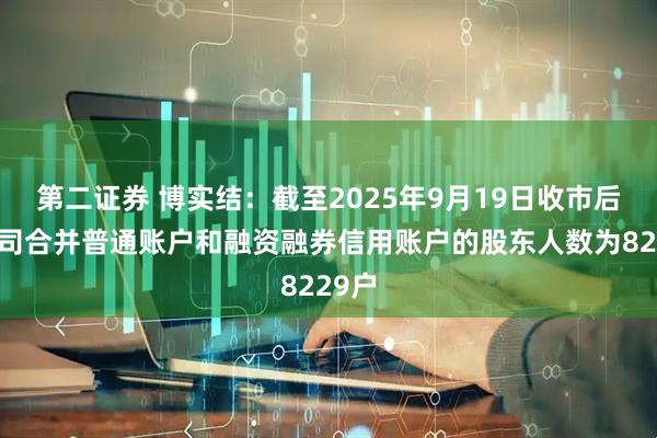 第二证券 博实结：截至2025年9月19日收市后，公司合并普通账户和融资融券信用账户的股东人数为8229户