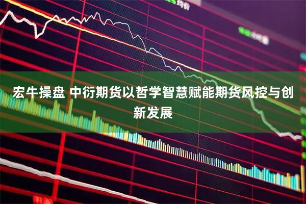 宏牛操盘 中衍期货以哲学智慧赋能期货风控与创新发展