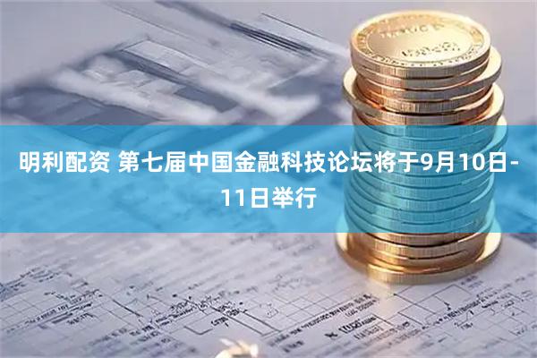 明利配资 第七届中国金融科技论坛将于9月10日-11日举行