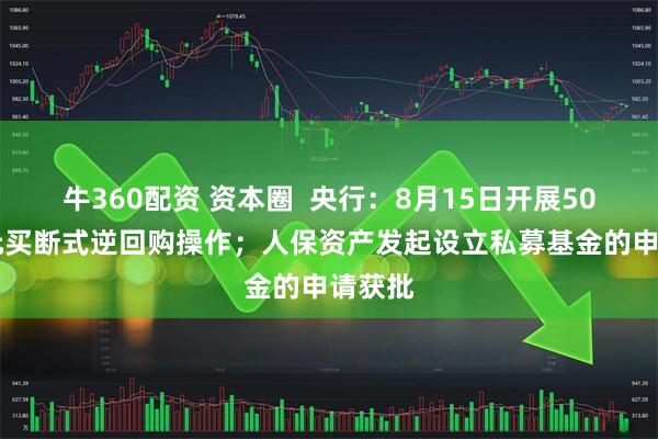 牛360配资 资本圈  央行：8月15日开展5000亿元买断式逆回购操作；人保资产发起设立私募基金的申请获批