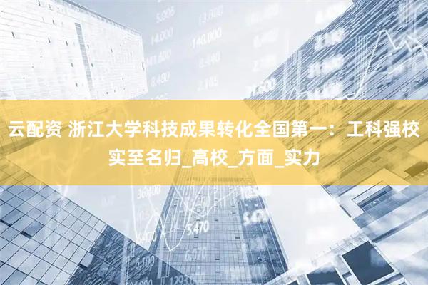 云配资 浙江大学科技成果转化全国第一：工科强校实至名归_高校_方面_实力