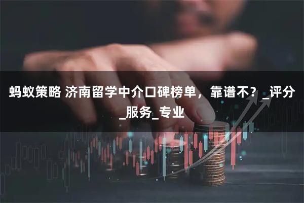 蚂蚁策略 济南留学中介口碑榜单，靠谱不？_评分_服务_专业