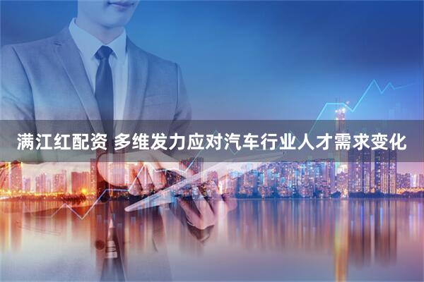 满江红配资 多维发力应对汽车行业人才需求变化