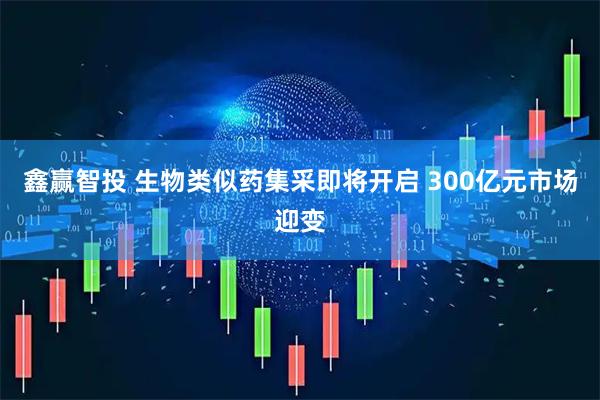 鑫赢智投 生物类似药集采即将开启 300亿元市场迎变