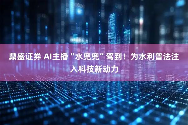 鼎盛证券 AI主播“水兜兜”驾到！为水利普法注入科技新动力