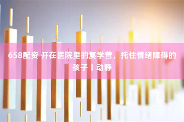 658配资 开在医院里的复学营，托住情绪障碍的孩子丨动静