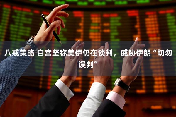 八戒策略 白宫坚称美伊仍在谈判，威胁伊朗“切勿误判”