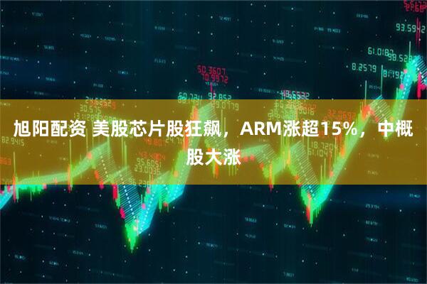 旭阳配资 美股芯片股狂飙，ARM涨超15%，中概股大涨