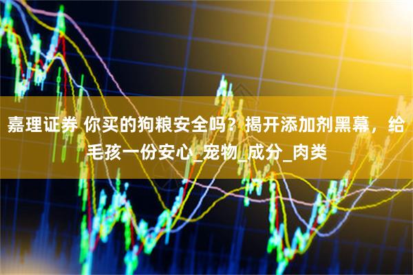 嘉理证券 你买的狗粮安全吗？揭开添加剂黑幕，给毛孩一份安心_宠物_成分_肉类