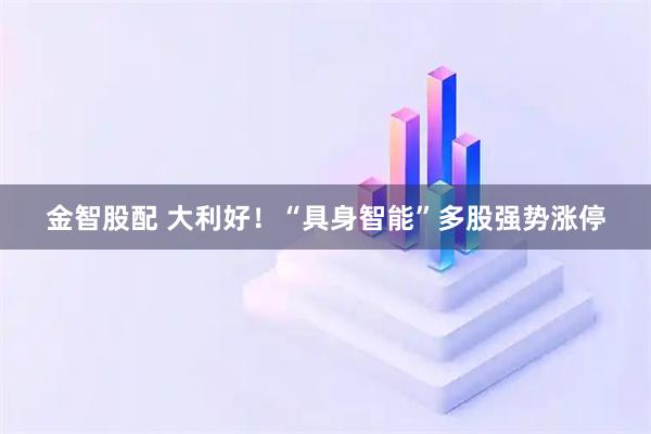 金智股配 大利好！“具身智能”多股强势涨停