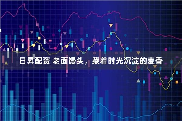 日昇配资 老面馒头，藏着时光沉淀的麦香