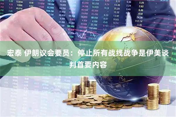 宏泰 伊朗议会要员：停止所有战线战争是伊美谈判首要内容