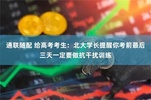 通联随配 给高考考生：北大学长提醒你考前最后三天一定要做抗干扰训练