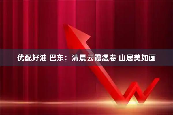 优配好油 巴东：清晨云霞漫卷 山居美如画