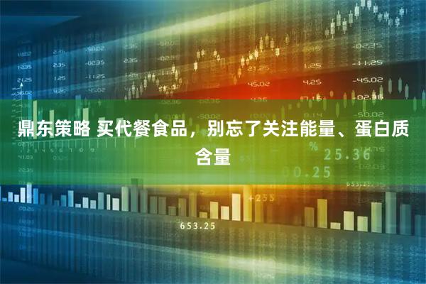 鼎东策略 买代餐食品，别忘了关注能量、蛋白质含量