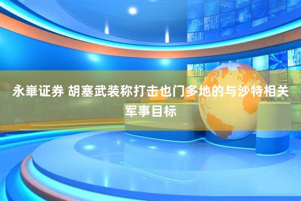 永崋证券 胡塞武装称打击也门多地的与沙特相关军事目标